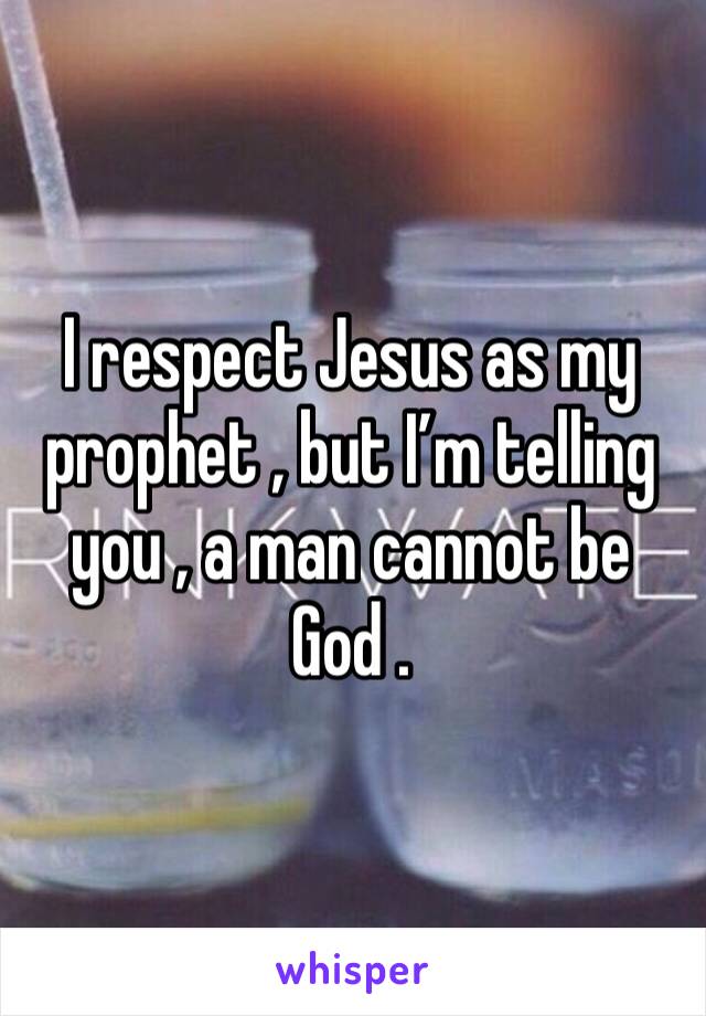I respect Jesus as my prophet , but I’m telling you , a man cannot be God .