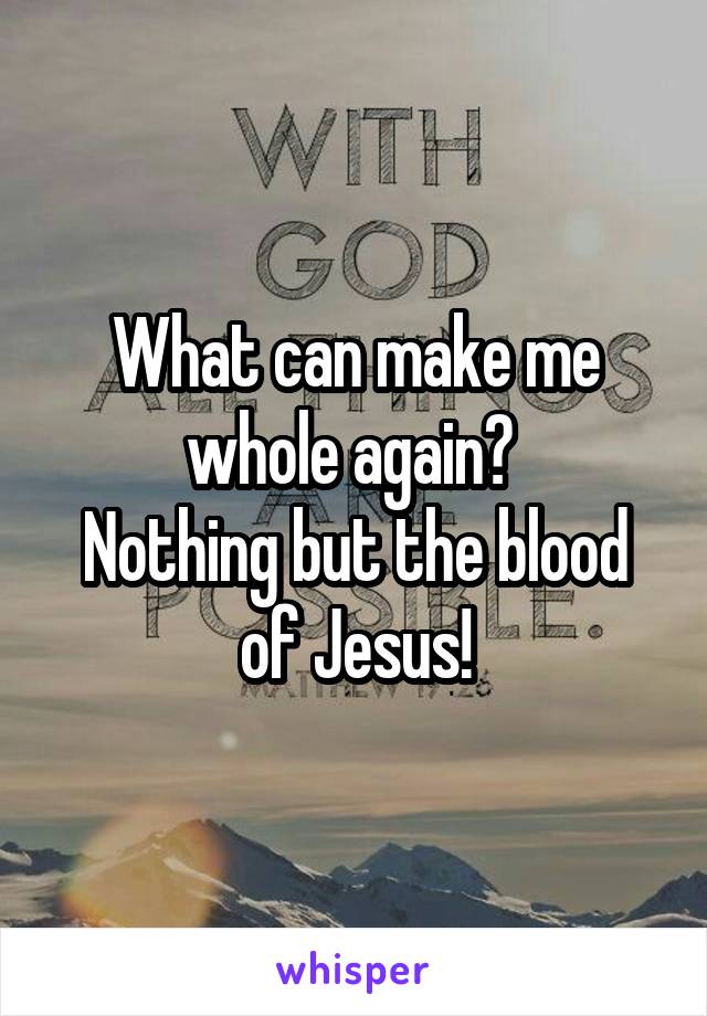 What can make me whole again? 
Nothing but the blood of Jesus!