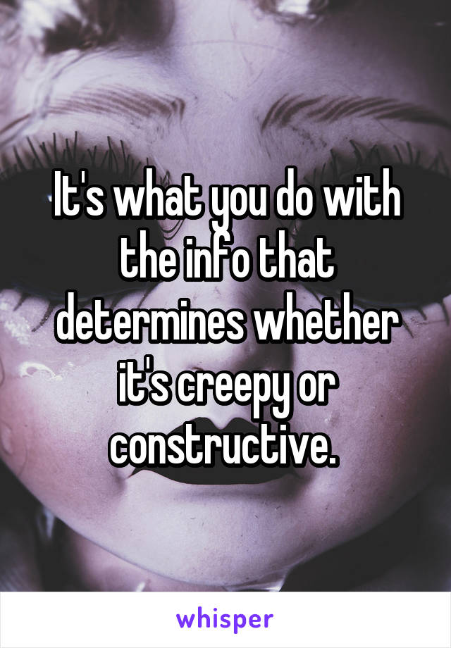 It's what you do with the info that determines whether it's creepy or constructive. 