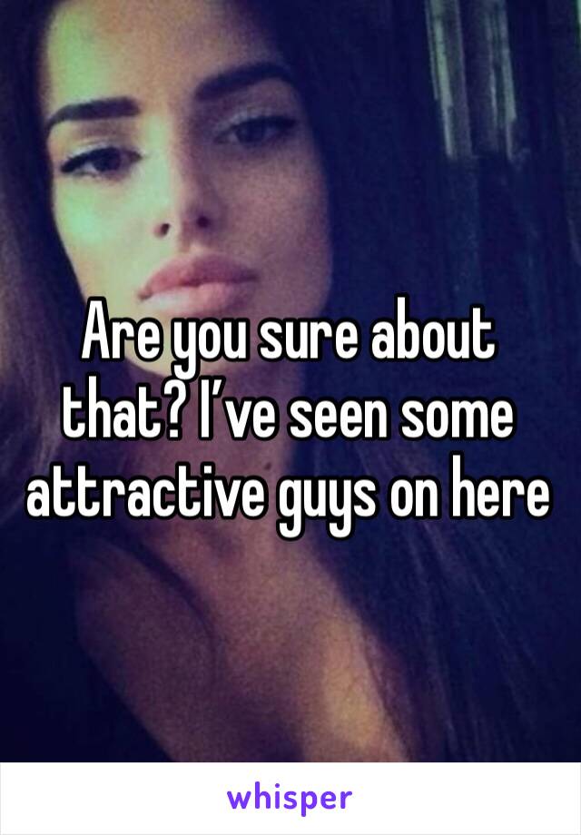 Are you sure about that? I’ve seen some attractive guys on here