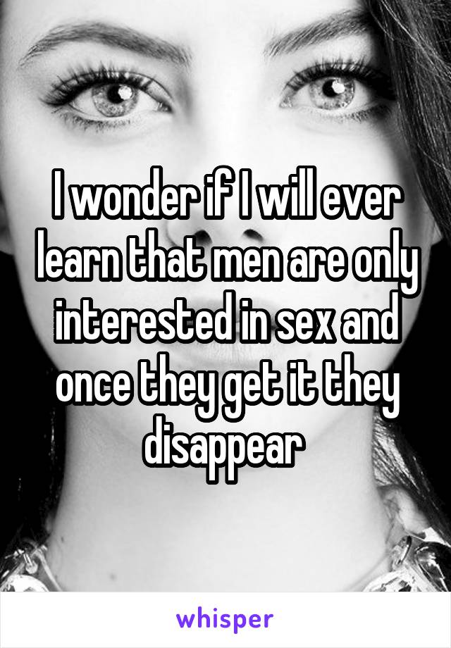 I wonder if I will ever learn that men are only interested in sex and once they get it they disappear 