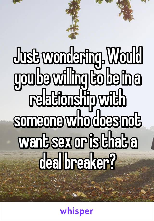 Just wondering. Would you be willing to be in a relationship with someone who does not want sex or is that a deal breaker?