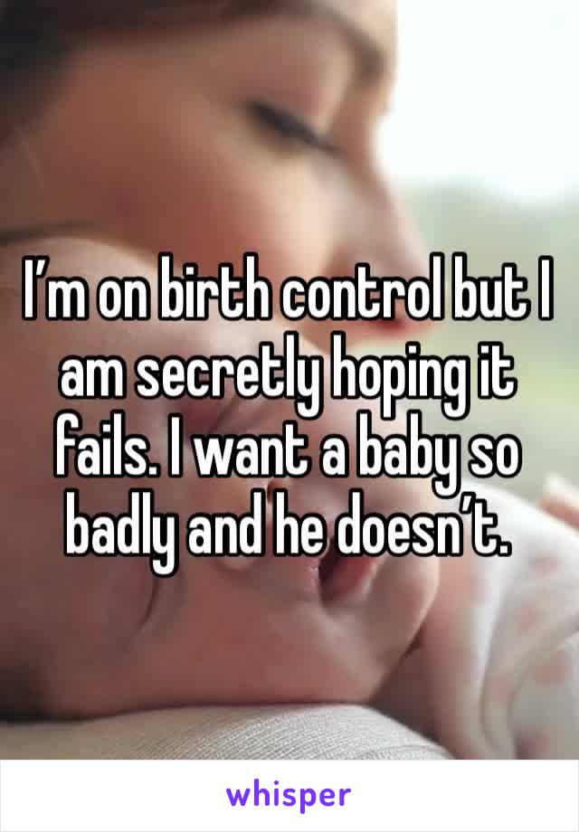 I’m on birth control but I am secretly hoping it fails. I want a baby so badly and he doesn’t. 