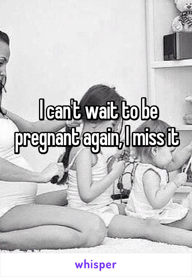  I can't wait to be pregnant again, I miss it 
