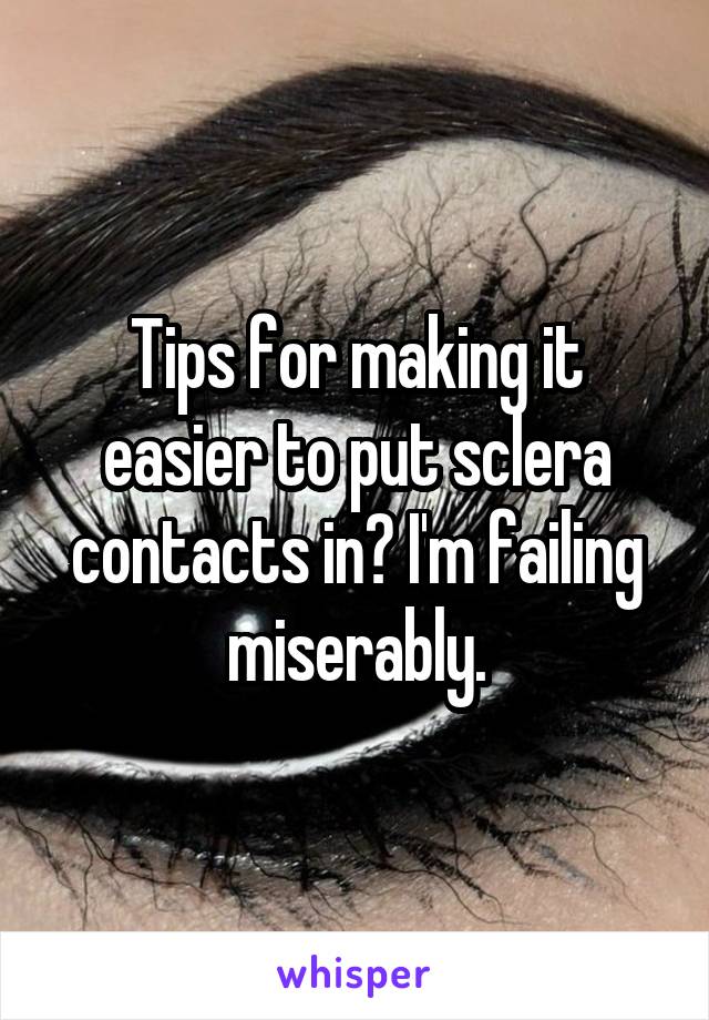 Tips for making it easier to put sclera contacts in? I'm failing miserably.