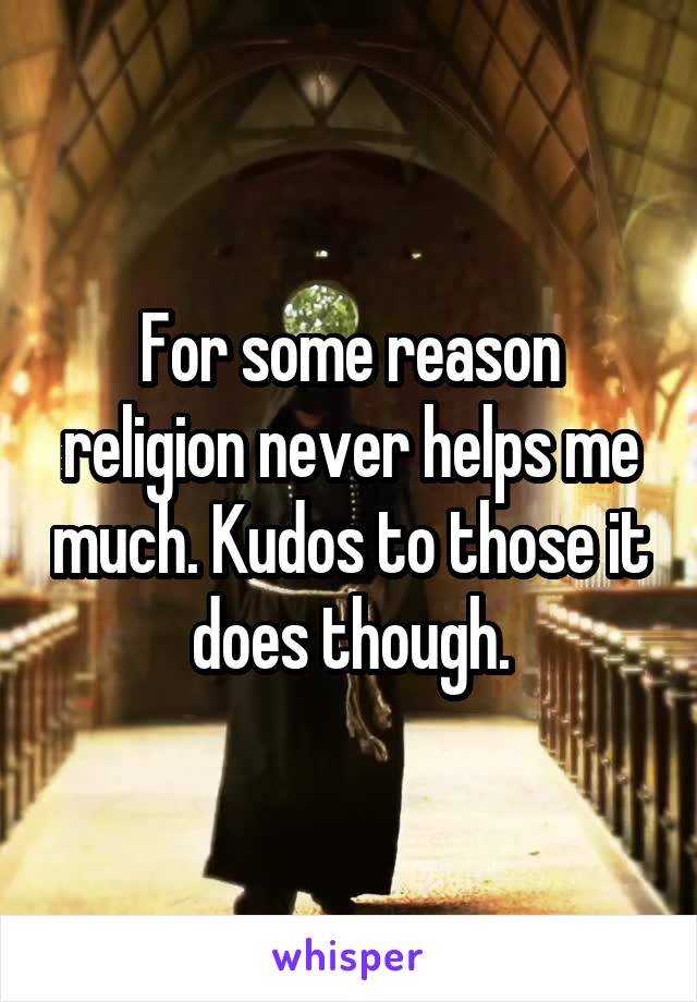 For some reason religion never helps me much. Kudos to those it does though.