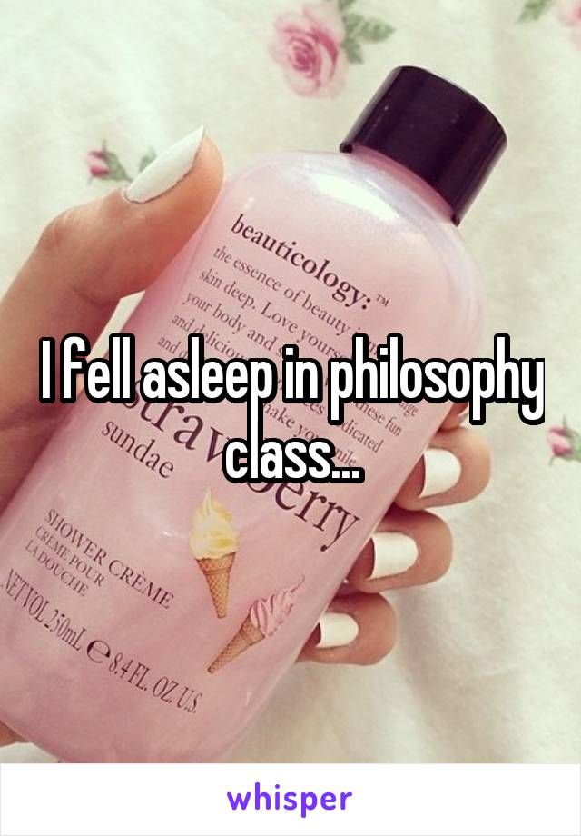 I fell asleep in philosophy class...