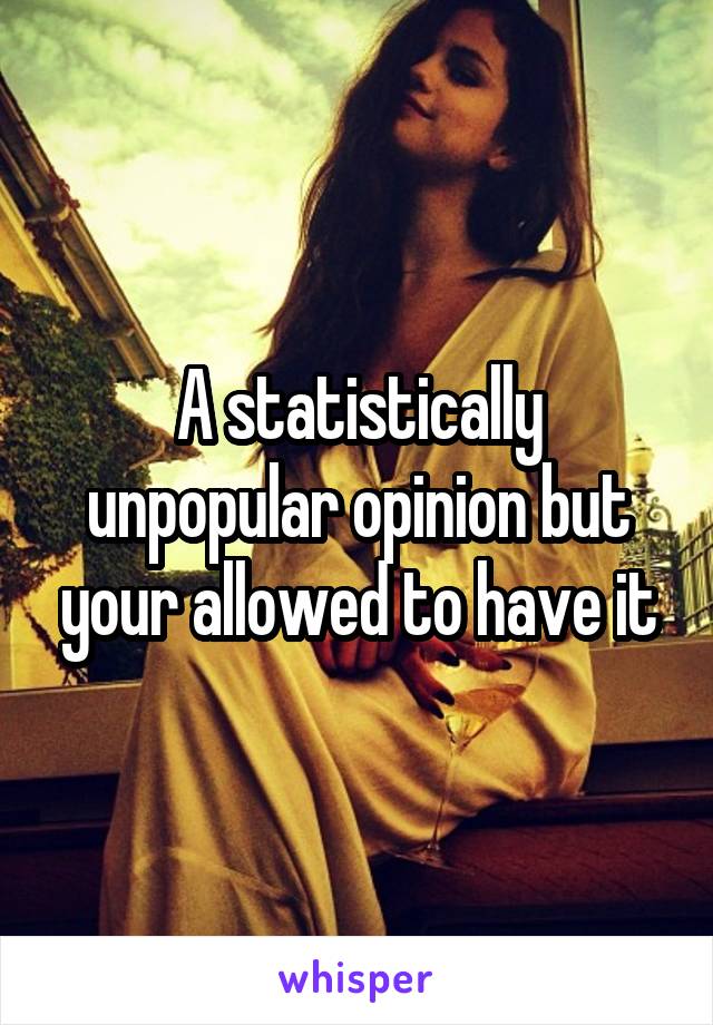 A statistically unpopular opinion but your allowed to have it