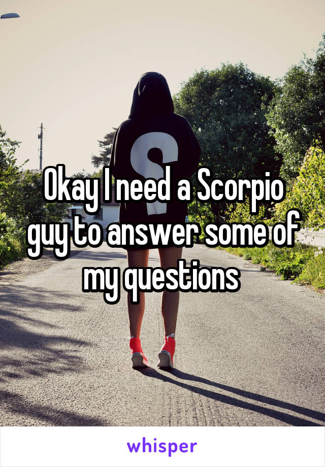 Okay I need a Scorpio guy to answer some of my questions 