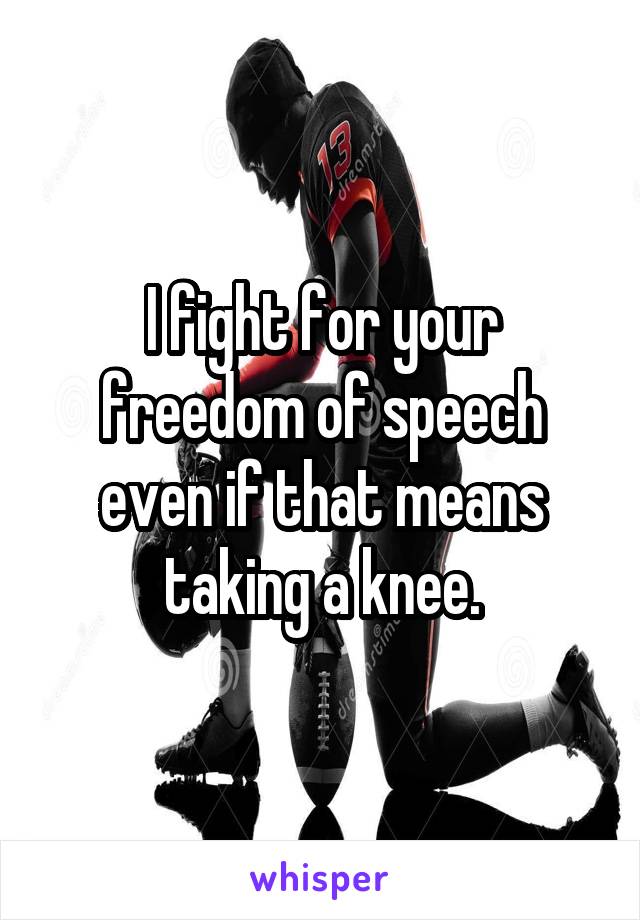 I fight for your freedom of speech even if that means taking a knee.