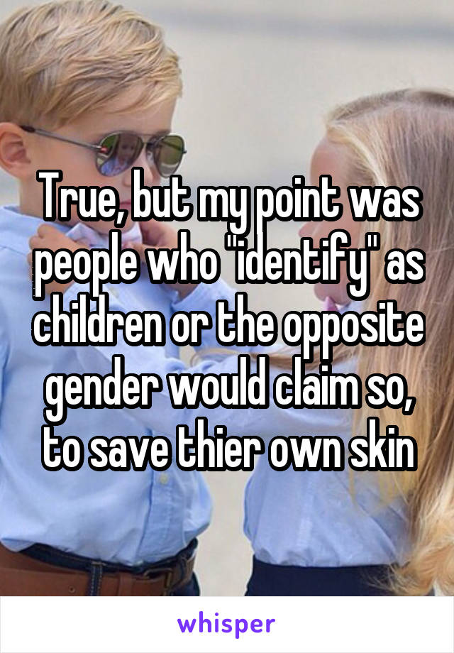 True, but my point was people who "identify" as children or the opposite gender would claim so, to save thier own skin