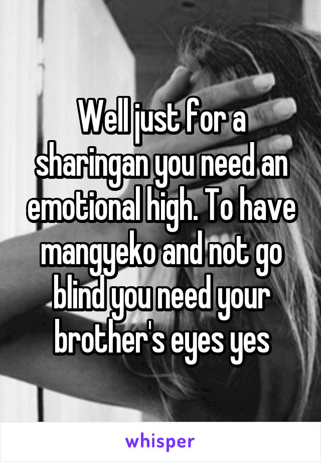 Well just for a sharingan you need an emotional high. To have mangyeko and not go blind you need your brother's eyes yes