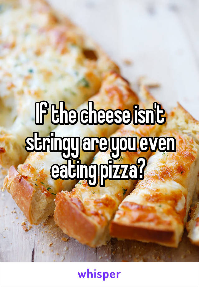 If the cheese isn't stringy are you even eating pizza? 