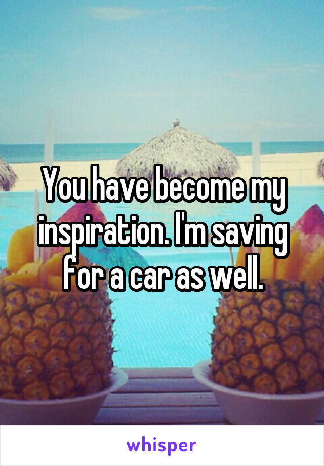 You have become my inspiration. I'm saving for a car as well.