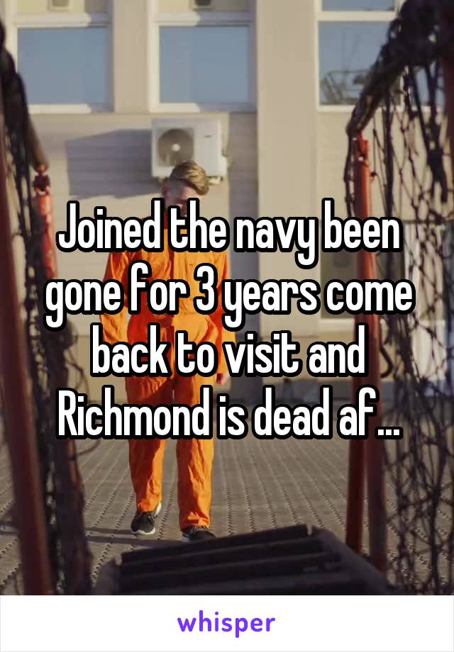 Joined the navy been gone for 3 years come back to visit and Richmond is dead af...