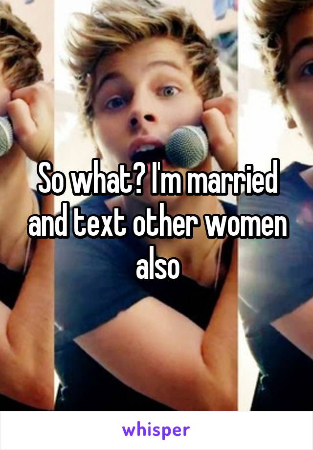 So what? I'm married and text other women also