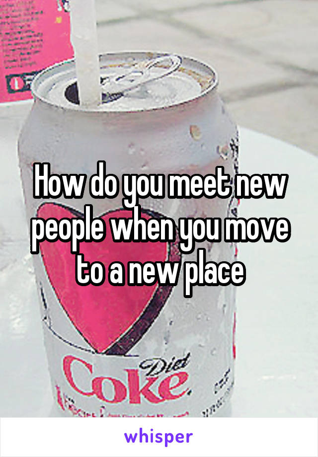 How do you meet new people when you move to a new place