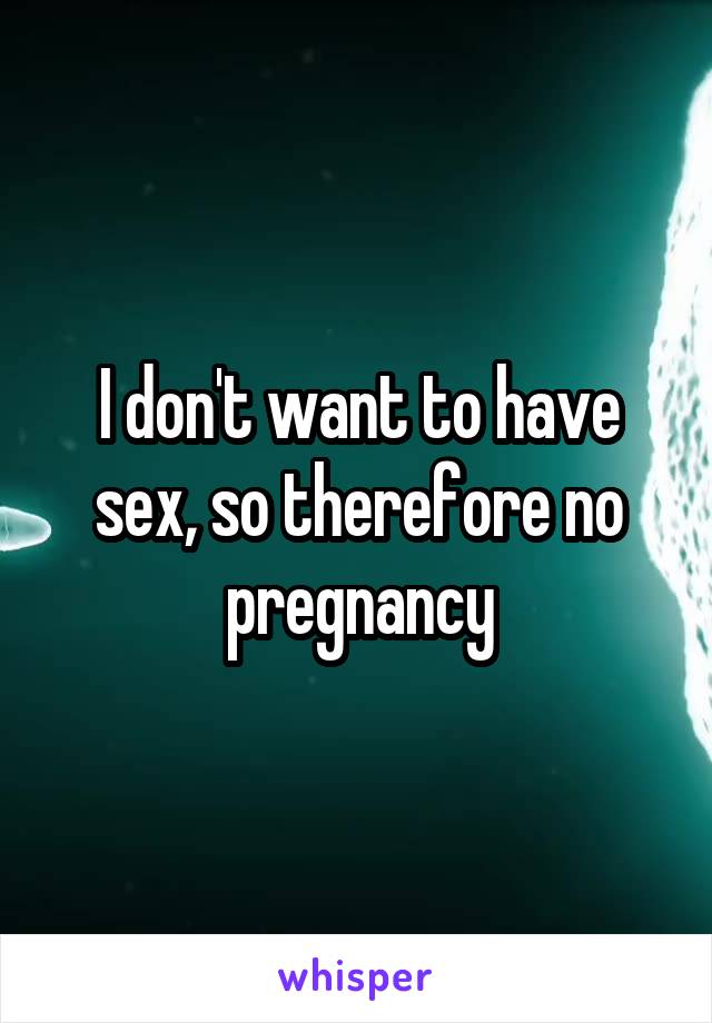 I don't want to have sex, so therefore no pregnancy