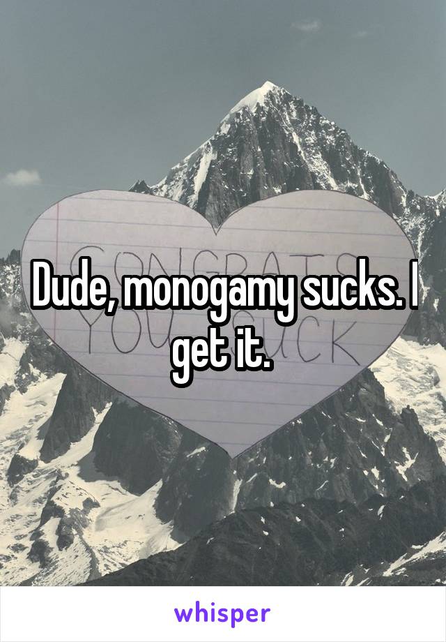 Dude, monogamy sucks. I get it. 