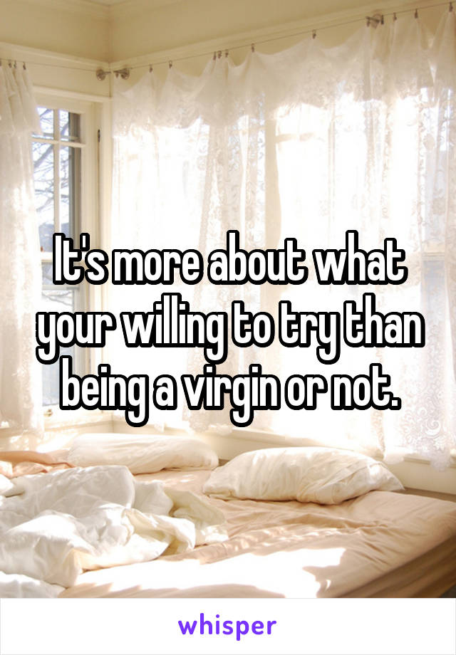 It's more about what your willing to try than being a virgin or not.
