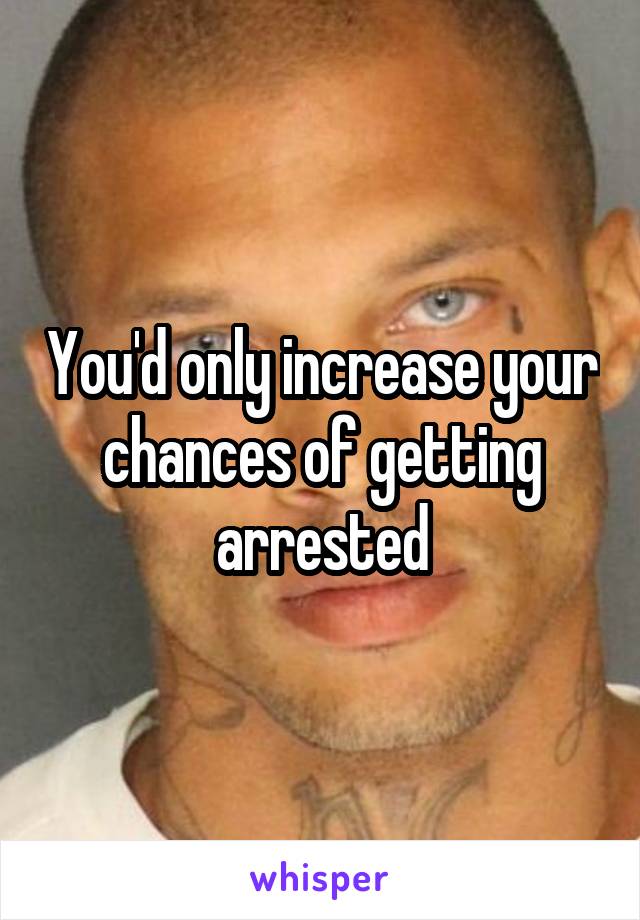 You'd only increase your chances of getting arrested