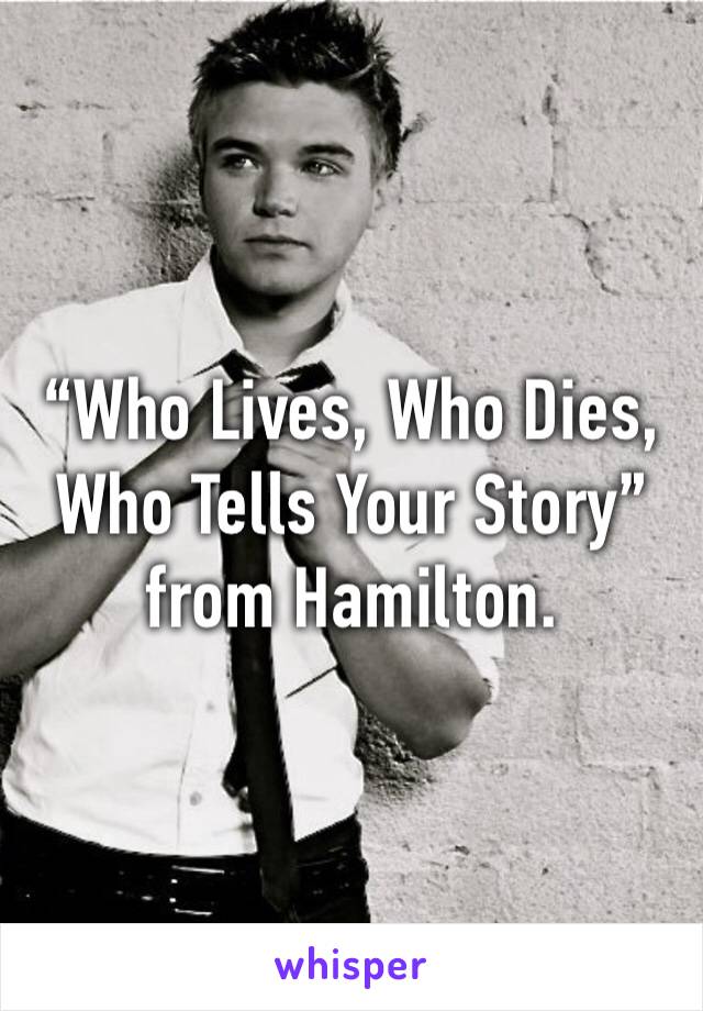 “Who Lives, Who Dies, Who Tells Your Story” from Hamilton.
