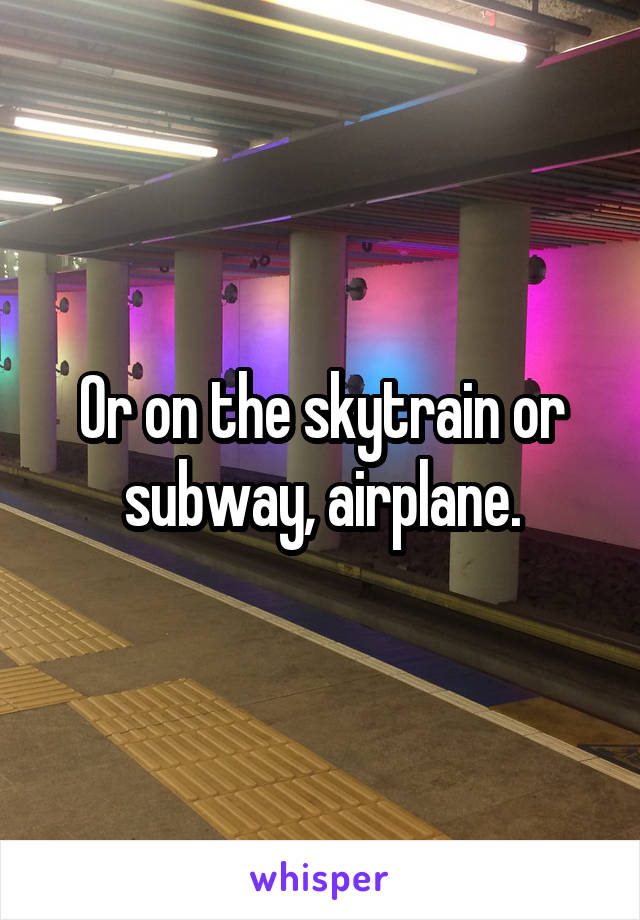 Or on the skytrain or subway, airplane.
