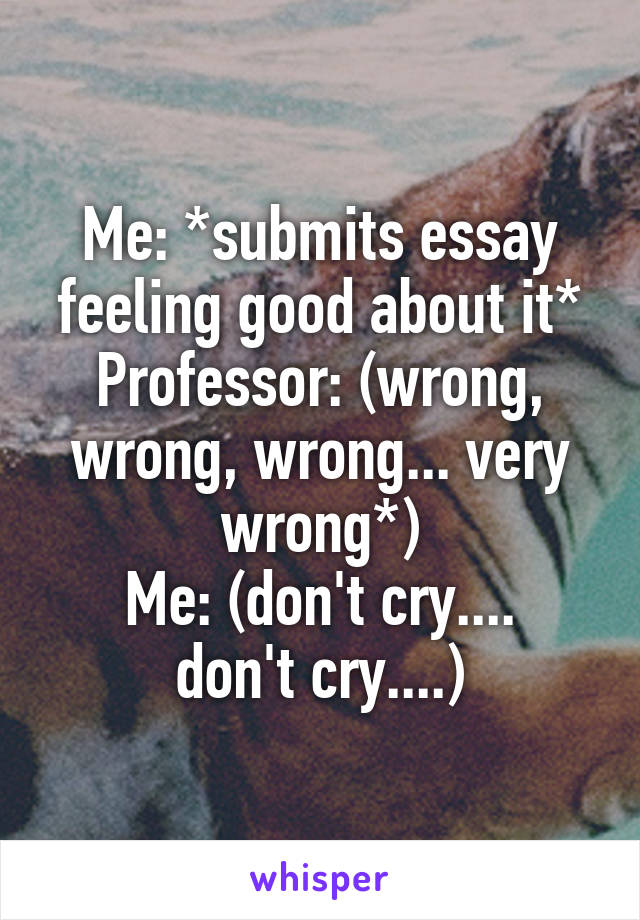Me: *submits essay feeling good about it*
Professor: (wrong, wrong, wrong... very wrong*)
Me: (don't cry....
don't cry....)