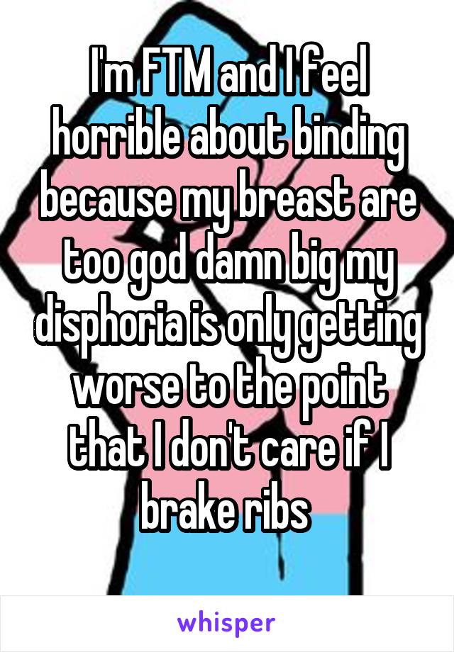 I'm FTM and I feel horrible about binding because my breast are too god damn big my disphoria is only getting worse to the point that I don't care if I brake ribs 
