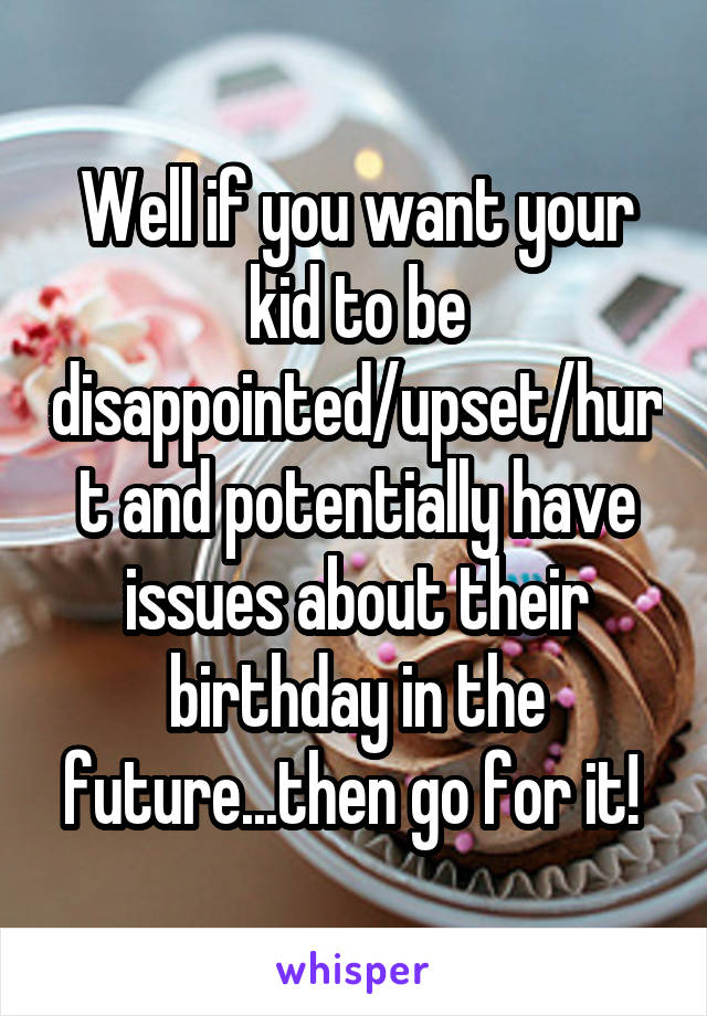 Well if you want your kid to be disappointed/upset/hurt and potentially have issues about their birthday in the future...then go for it! 