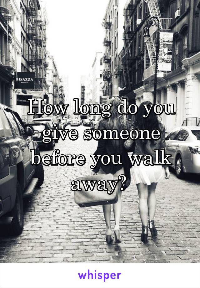 How long do you give someone before you walk away? 