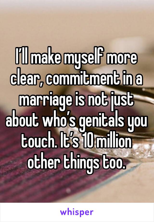 I’ll make myself more clear, commitment in a marriage is not just about who’s genitals you touch. It’s 10 million other things too. 