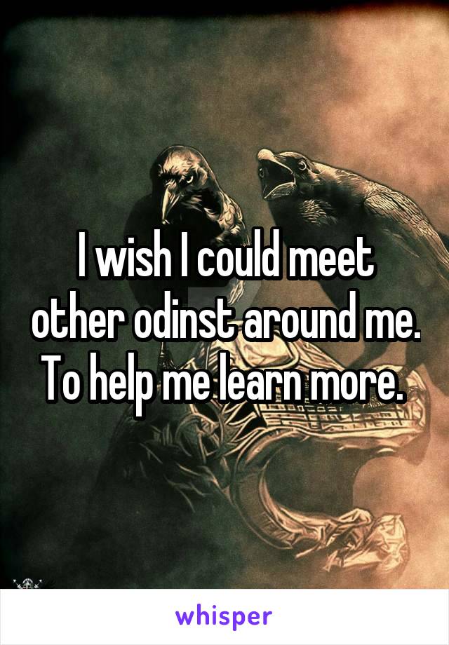 I wish I could meet other odinst around me. To help me learn more. 