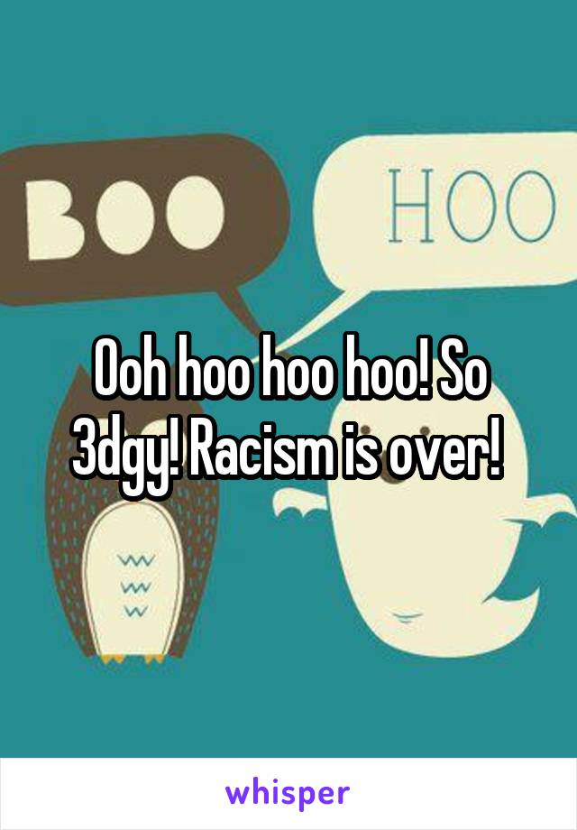 Ooh hoo hoo hoo! So 3dgy! Racism is over! 