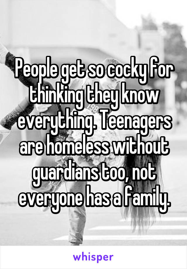People get so cocky for thinking they know everything. Teenagers are homeless without guardians too, not everyone has a family.