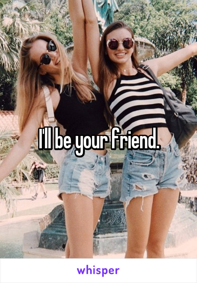 I'll be your friend.