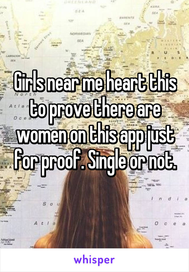 Girls near me heart this to prove there are women on this app just for proof. Single or not. 
