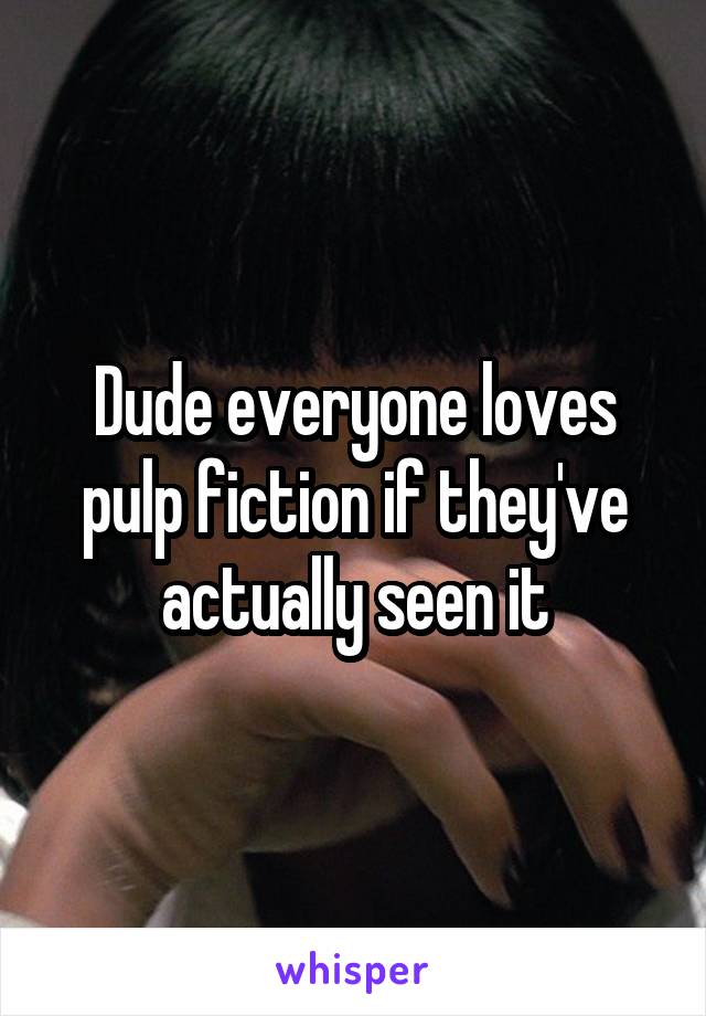 Dude everyone loves pulp fiction if they've actually seen it
