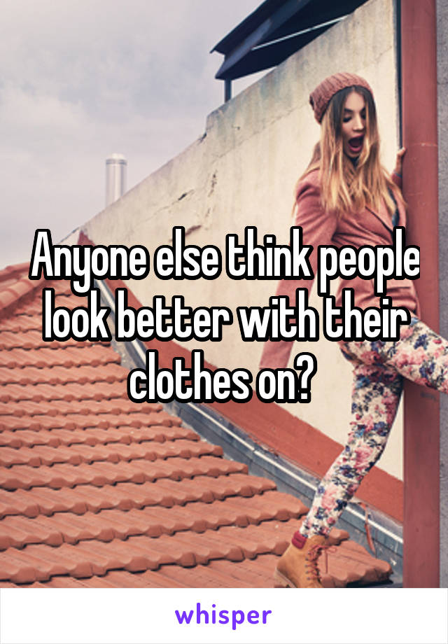 Anyone else think people look better with their clothes on? 