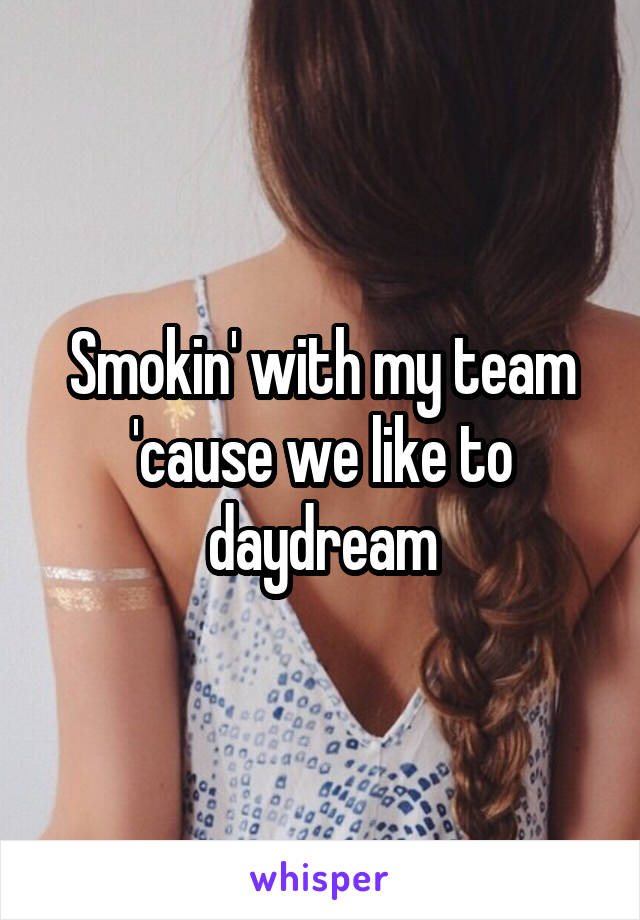 Smokin' with my team 'cause we like to daydream