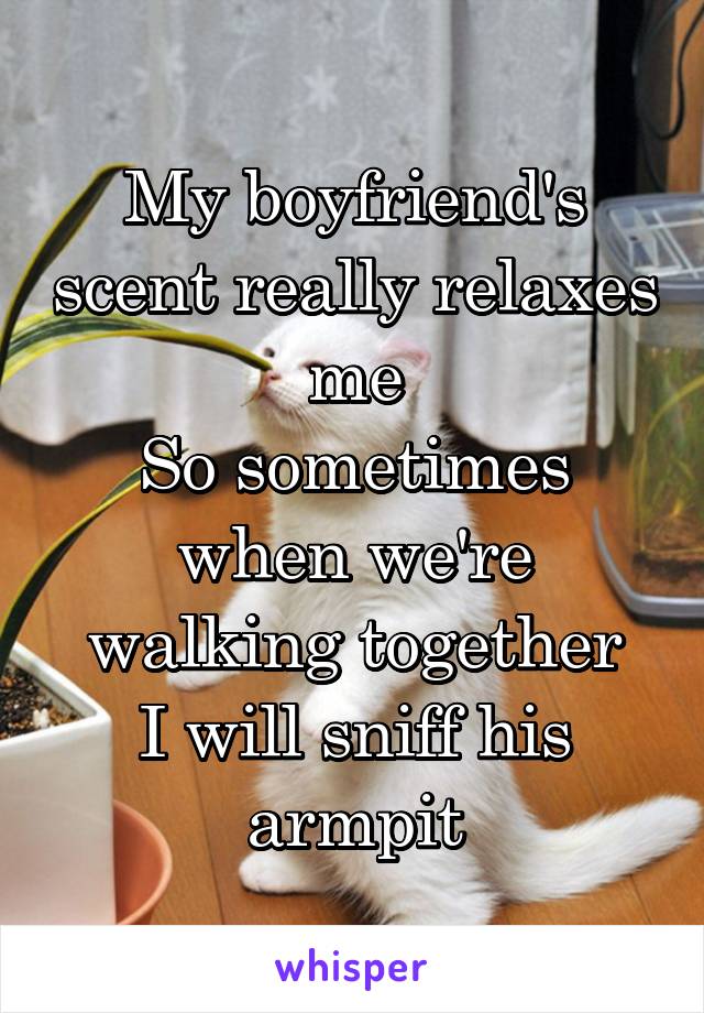 My boyfriend's scent really relaxes me
So sometimes when we're walking together
I will sniff his armpit