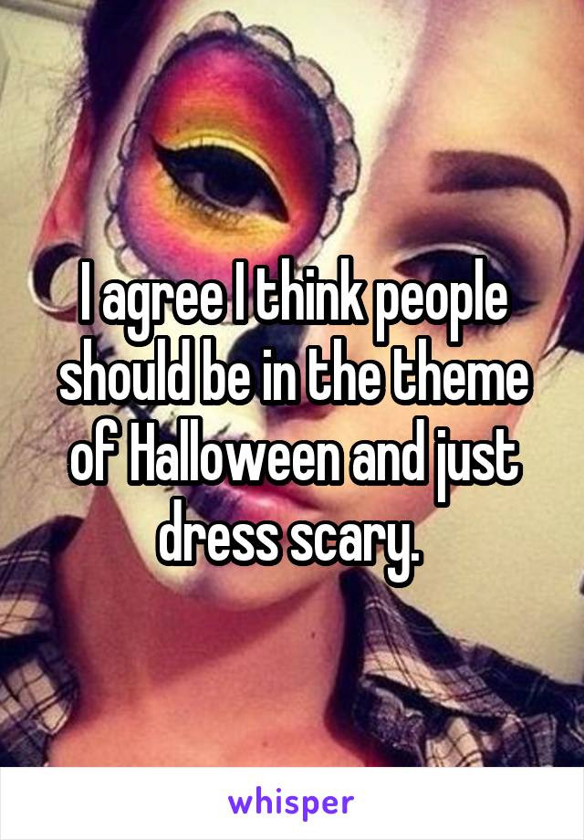 I agree I think people should be in the theme of Halloween and just dress scary. 