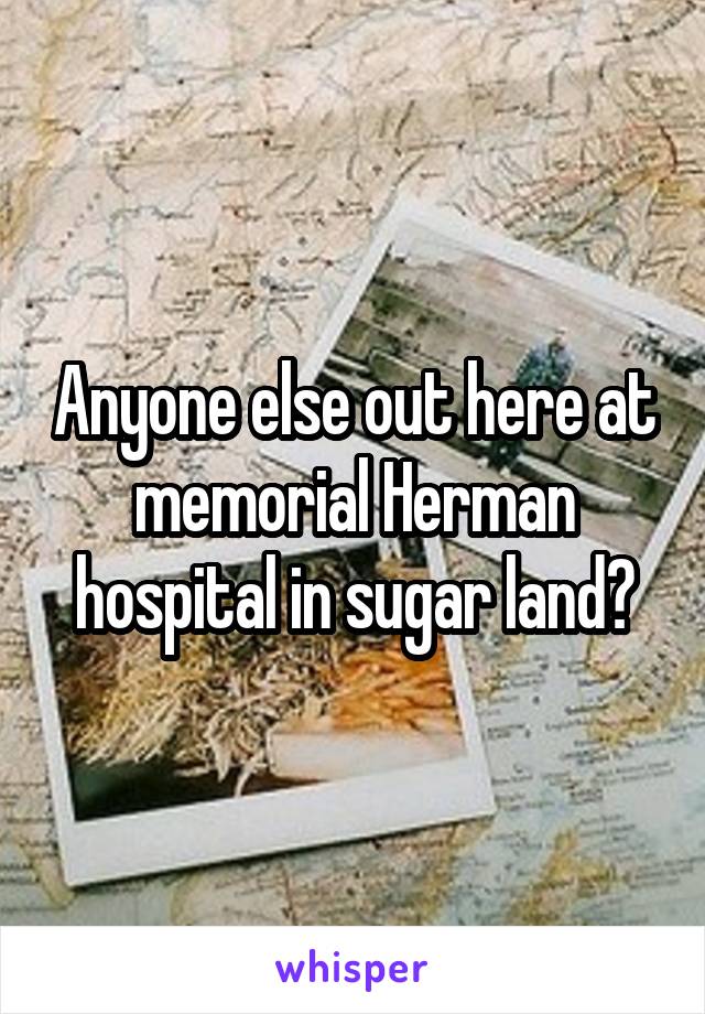 Anyone else out here at memorial Herman hospital in sugar land?