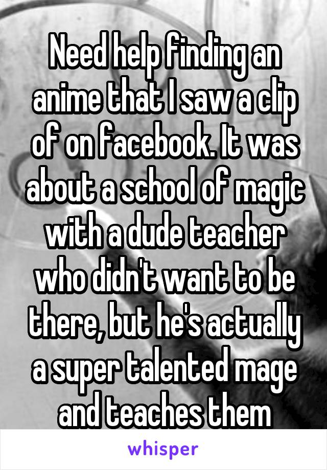 Need help finding an anime that I saw a clip of on facebook. It was about a school of magic with a dude teacher who didn't want to be there, but he's actually a super talented mage and teaches them