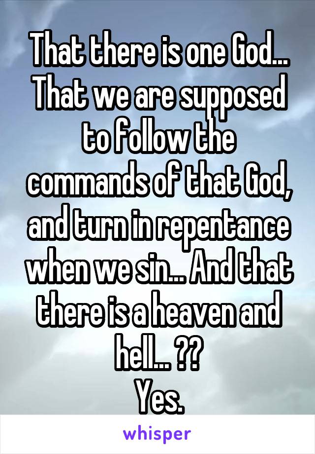 That there is one God... That we are supposed to follow the commands of that God, and turn in repentance when we sin... And that there is a heaven and hell... ??
Yes.