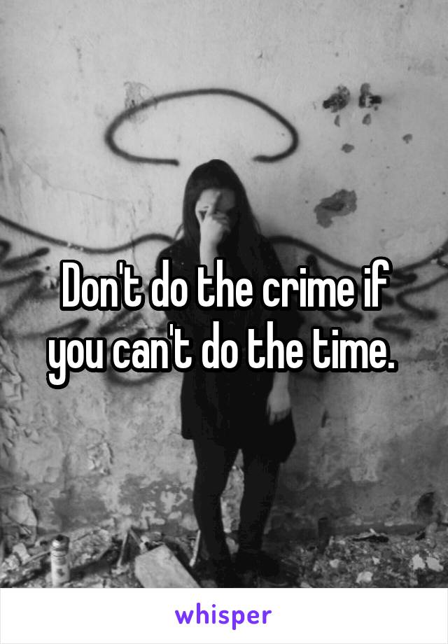 Don't do the crime if you can't do the time. 