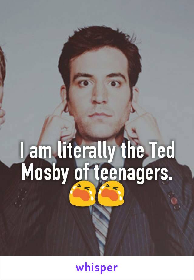 I am literally the Ted Mosby of teenagers. 😭😭