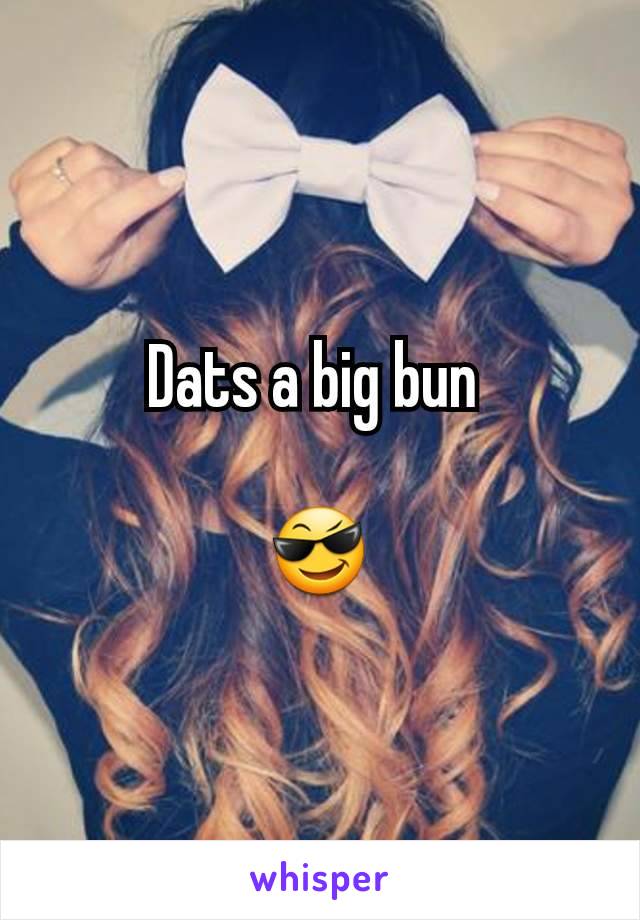 Dats a big bun 

😎