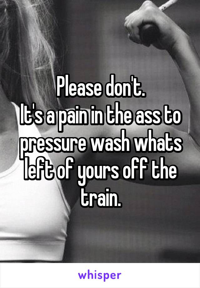 Please don't.
It's a pain in the ass to pressure wash whats left of yours off the train.