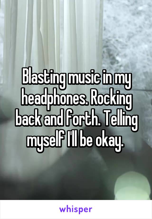 Blasting music in my headphones. Rocking back and forth. Telling myself I'll be okay. 